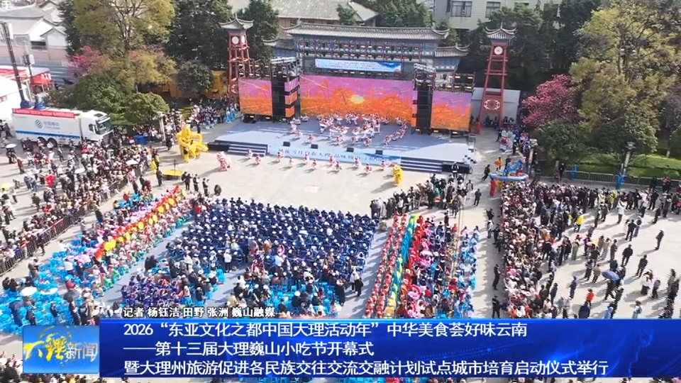 2026“东亚文化之都中国大理活动年”中华美食荟好味云南——第十三届大理巍山小吃节开幕式暨大理州旅游促进各民族交往交流交融计划试点城市培育启动仪式举行